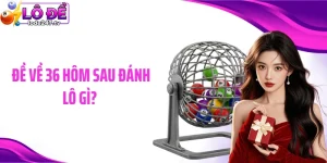 Đề Về 36 Hôm Sau Đá Lô Gì? Cùng Tìm Hiểu Câu Trả Lời