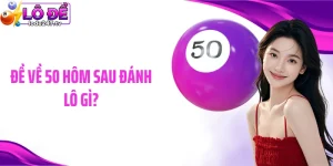 Đề Về 50 Hôm Sau Đánh Lô Gì? Giải Đáp Từ Cao Thủ Lâu Năm