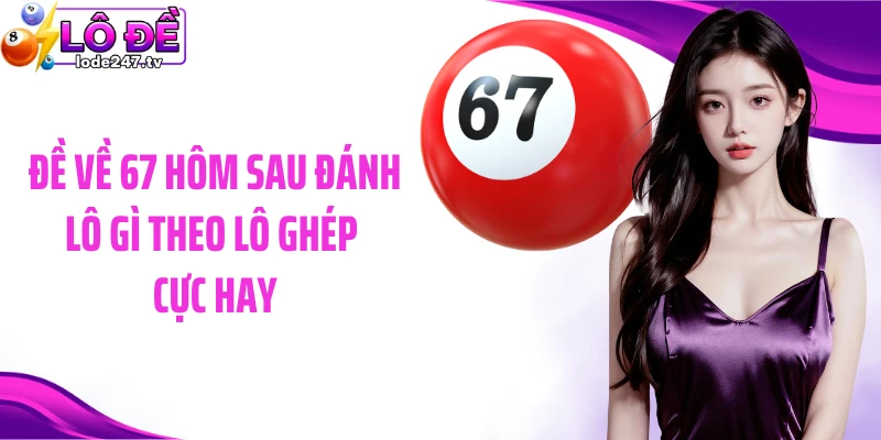 Đề về 67 hôm sau đánh lô gì theo lô ghép cực hay