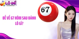 Đề Về 67 Hôm Sau Đánh Lô Gì Giúp Bạn Thu Lợi Lớn Dễ Dàng