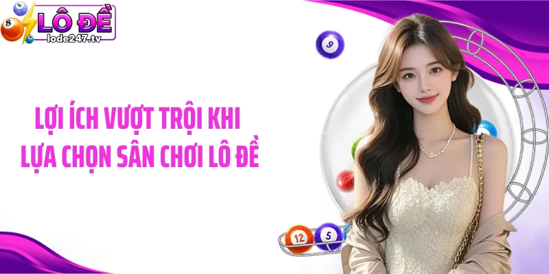 Lợi ích vượt trội khi lựa chọn sân chơi Lô đề
