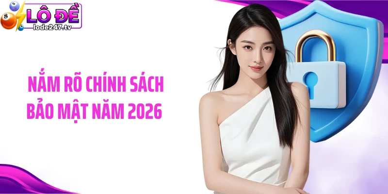Nắm rõ chính sách bảo mật năm 2026 