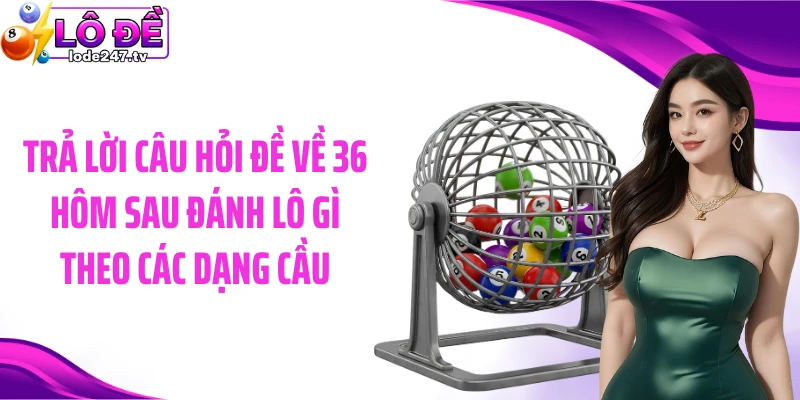 Trả lời câu hỏi đề về 36 hôm sau đánh lô gì theo các dạng cầu